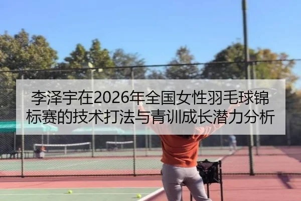 李泽宇在2026年全国女性羽毛球锦标赛的技术打法与青训成长潜力分析