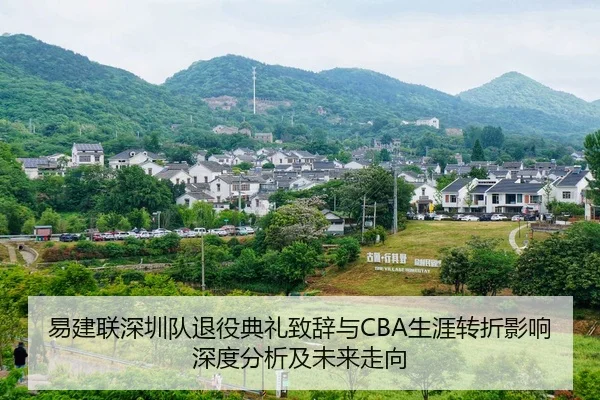 易建联深圳队退役典礼致辞与CBA生涯转折影响深度分析及未来走向