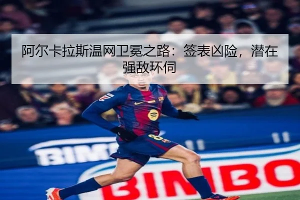 阿尔卡拉斯温网卫冕之路：签表凶险，潜在强敌环伺（NBA）